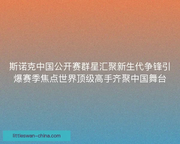斯诺克中国公开赛群星汇聚新生代争锋引爆赛季焦点世界顶级高手齐聚中国舞台