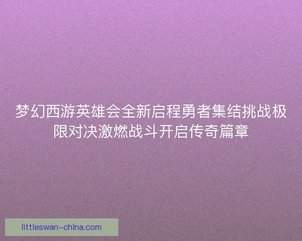 梦幻西游英雄会全新启程勇者集结挑战极限对决激燃战斗开启传奇篇章