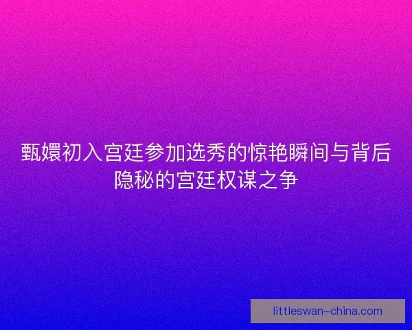 甄嬛初入宫廷参加选秀的惊艳瞬间与背后隐秘的宫廷权谋之争