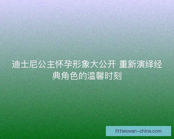 迪士尼公主怀孕形象大公开 重新演绎经典角色的温馨时刻