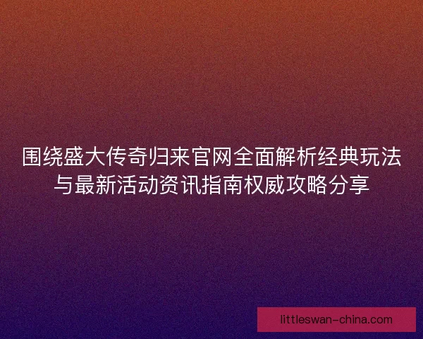 围绕盛大传奇归来官网全面解析经典玩法与最新活动资讯指南权威攻略分享