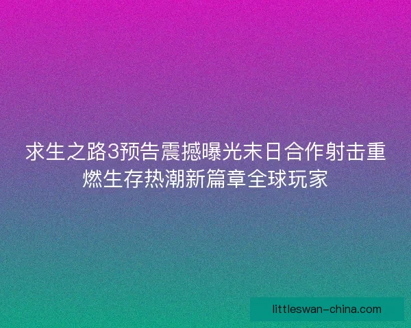 求生之路3预告震撼曝光末日合作射击重燃生存热潮新篇章全球玩家
