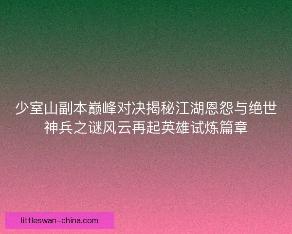 少室山副本巅峰对决揭秘江湖恩怨与绝世神兵之谜风云再起英雄试炼篇章