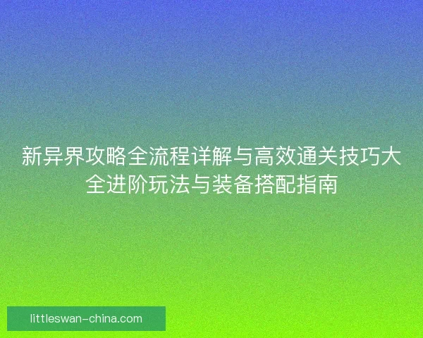 新异界攻略全流程详解与高效通关技巧大全进阶玩法与装备搭配指南