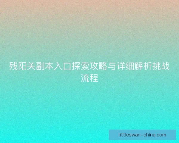 残阳关副本入口探索攻略与详细解析挑战流程