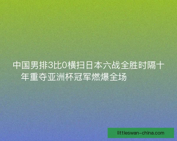 中国男排3比0横扫日本六战全胜时隔十年重夺亚洲杯冠军燃爆全场 🏐🇨🇳