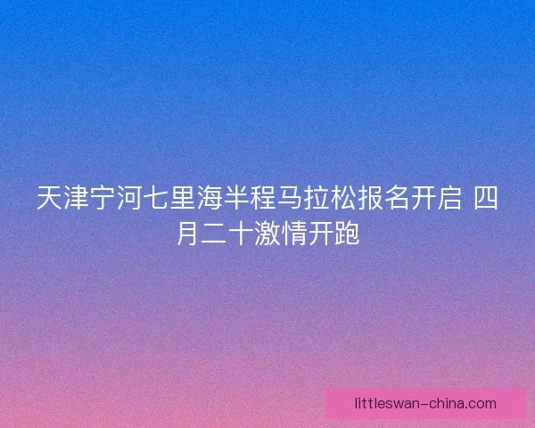 天津宁河七里海半程马拉松报名开启 四月二十激情开跑
