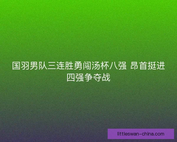 国羽男队三连胜勇闯汤杯八强 昂首挺进四强争夺战