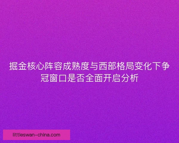 掘金核心阵容成熟度与西部格局变化下争冠窗口是否全面开启分析