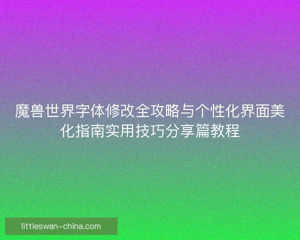 魔兽世界字体修改全攻略与个性化界面美化指南实用技巧分享篇教程