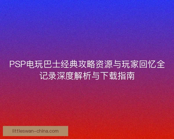 PSP电玩巴士经典攻略资源与玩家回忆全记录深度解析与下载指南