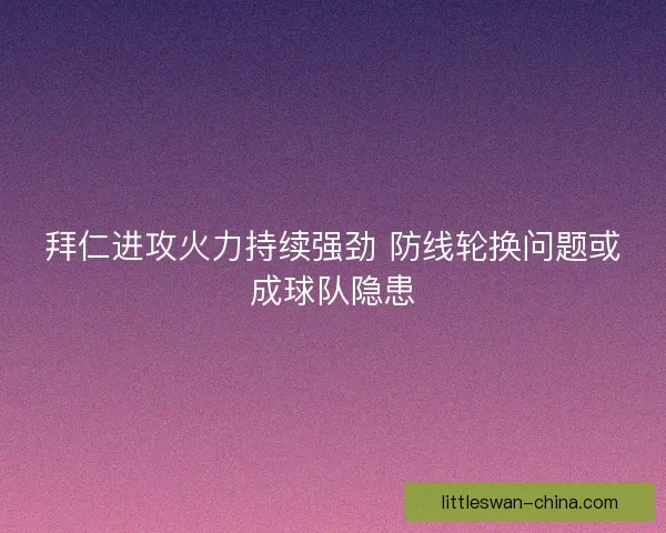 拜仁进攻火力持续强劲 防线轮换问题或成球队隐患