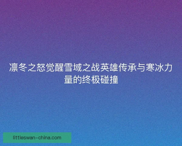 凛冬之怒觉醒雪域之战英雄传承与寒冰力量的终极碰撞