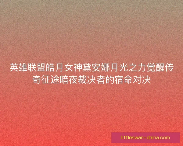 英雄联盟皓月女神黛安娜月光之力觉醒传奇征途暗夜裁决者的宿命对决
