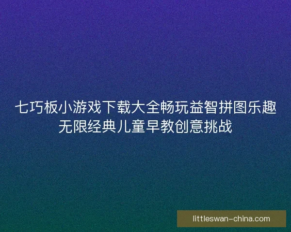 七巧板小游戏下载大全畅玩益智拼图乐趣无限经典儿童早教创意挑战