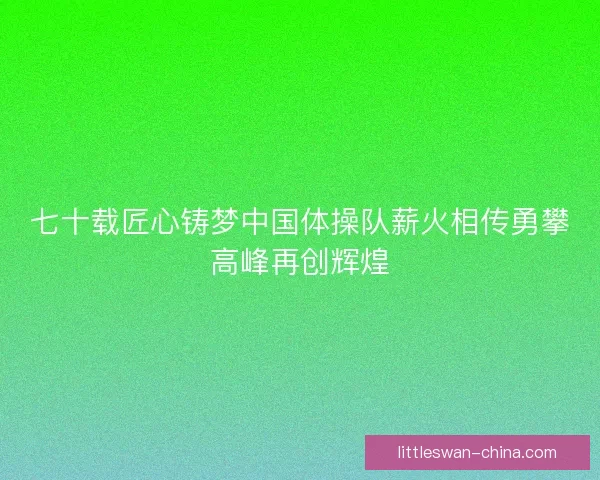 七十载匠心铸梦中国体操队薪火相传勇攀高峰再创辉煌
