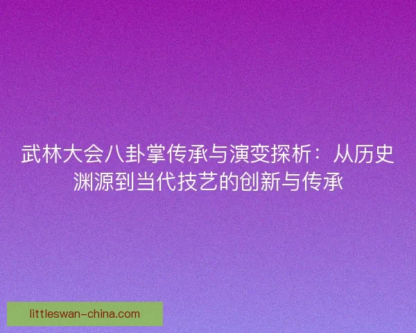 武林大会八卦掌传承与演变探析：从历史渊源到当代技艺的创新与传承