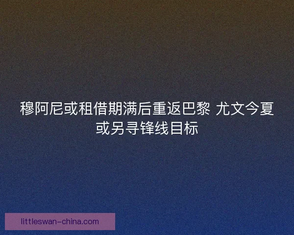穆阿尼或租借期满后重返巴黎 尤文今夏或另寻锋线目标